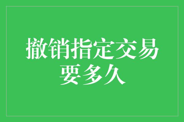 撤销指定交易要多久