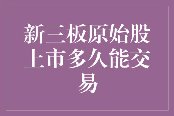 新三板原始股上市多久能交易