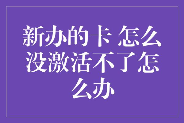 新办的卡 怎么没激活不了怎么办