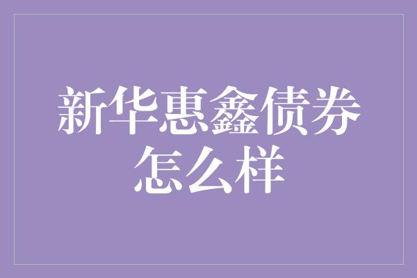 新华惠鑫债券怎么样