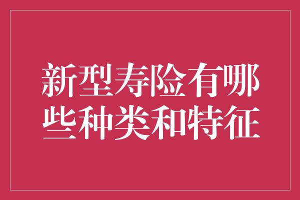 新型寿险有哪些种类和特征