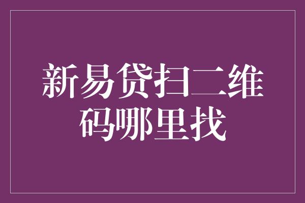 新易贷扫二维码哪里找