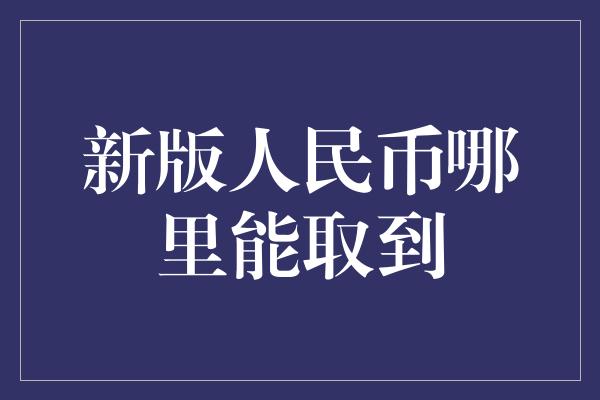 新版人民币哪里能取到