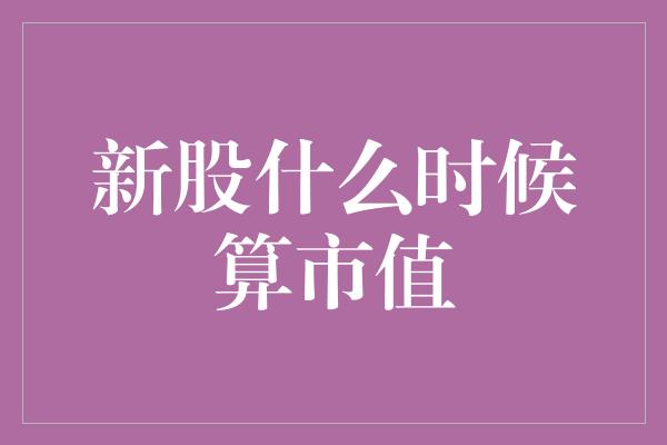 新股什么时候算市值