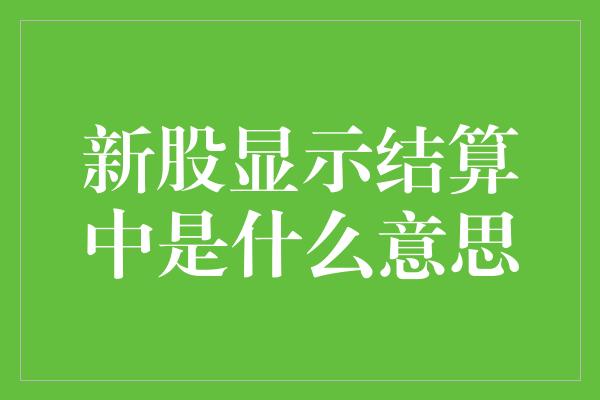 新股显示结算中是什么意思