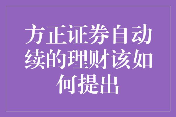 方正证券自动续的理财该如何提出