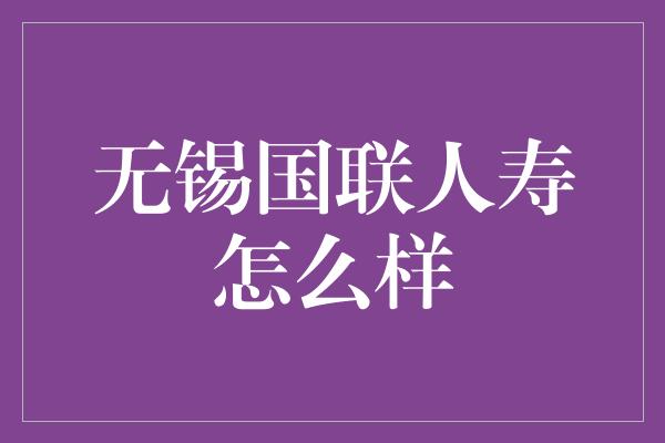 无锡国联人寿怎么样