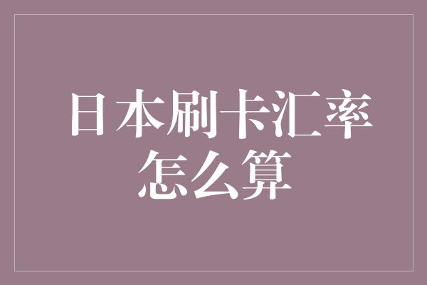 日本刷卡汇率怎么算