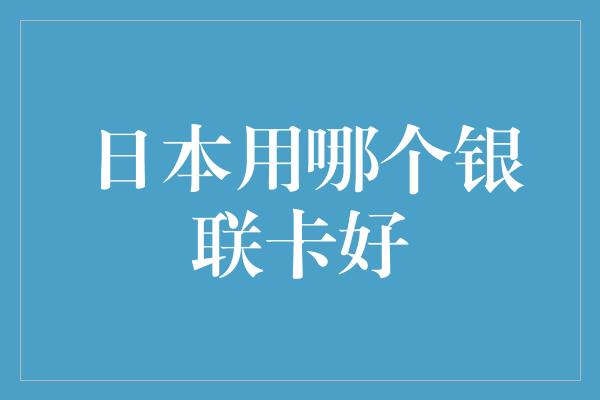 日本用哪个银联卡好