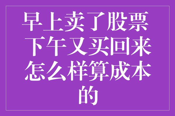 早上卖了股票 下午又买回来怎么样算成本的