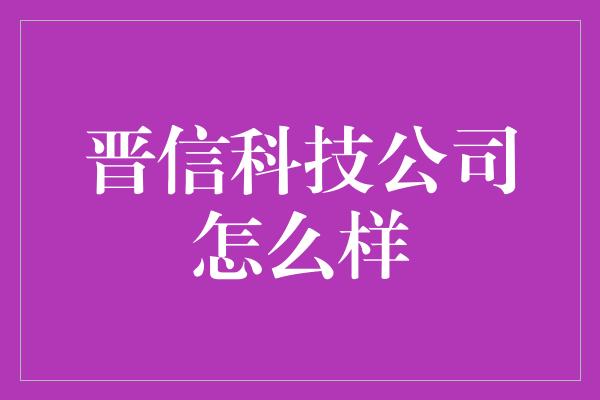 晋信科技公司怎么样