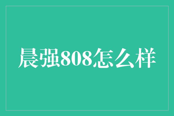 晨强808怎么样