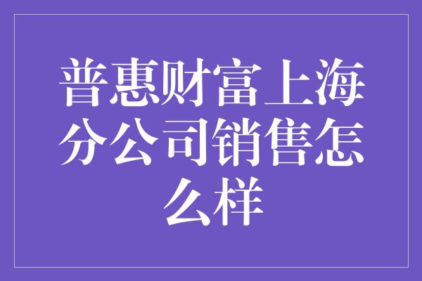 普惠财富上海分公司销售怎么样