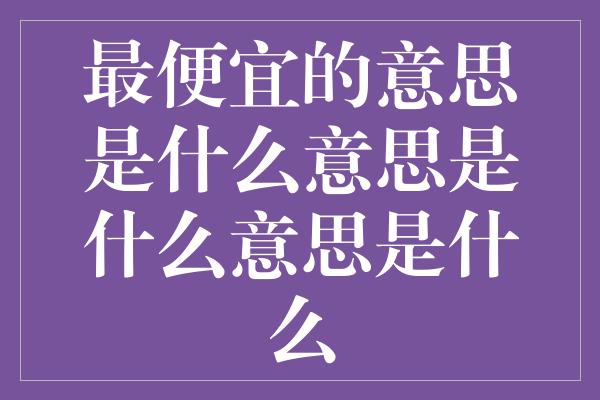 最便宜的意思是什么意思是什么意思是什么