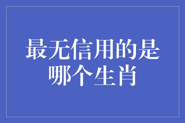 最无信用的是哪个生肖