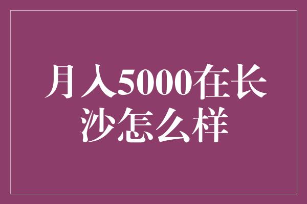 月入5000在长沙怎么样