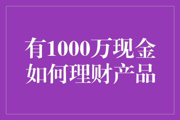 有1000万现金如何理财产品