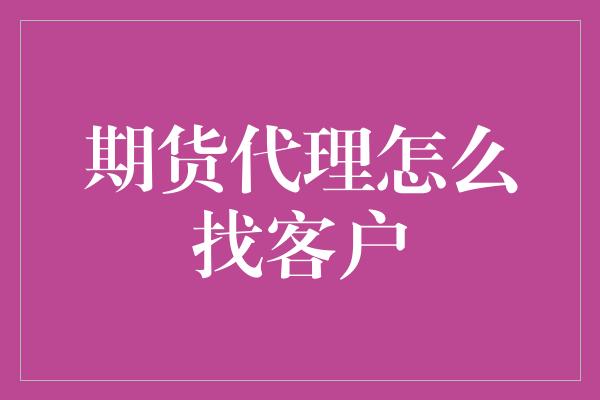 期货代理怎么找客户