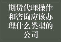 如何选择合适的公司类型进行期货代理操作和咨询？