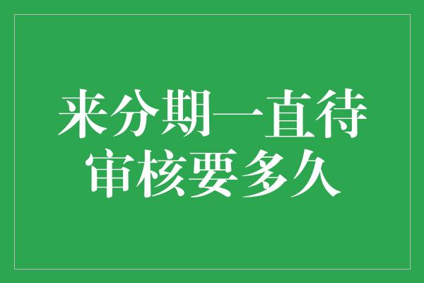 来分期一直待审核要多久