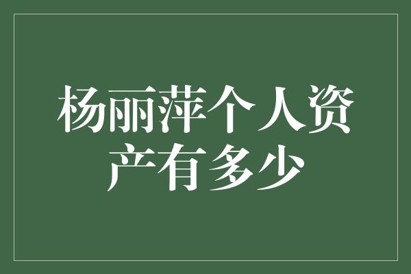 杨丽萍个人资产有多少