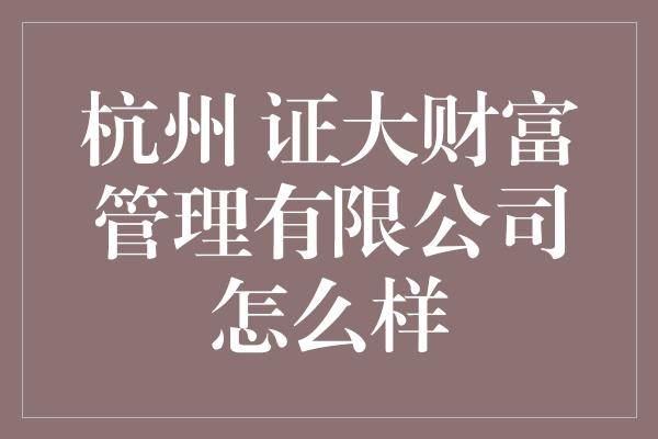 杭州 证大财富管理有限公司怎么样