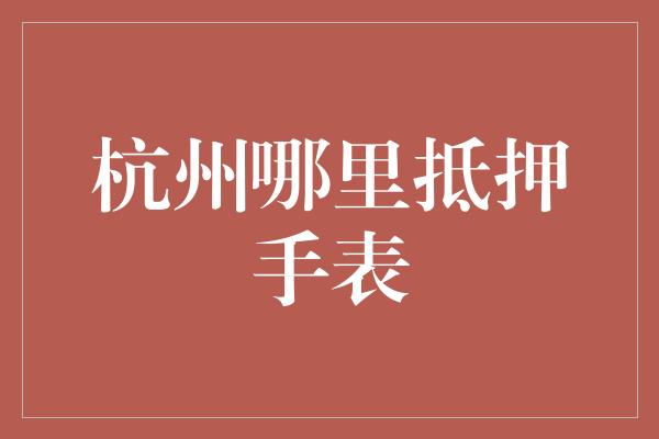 杭州哪里抵押手表