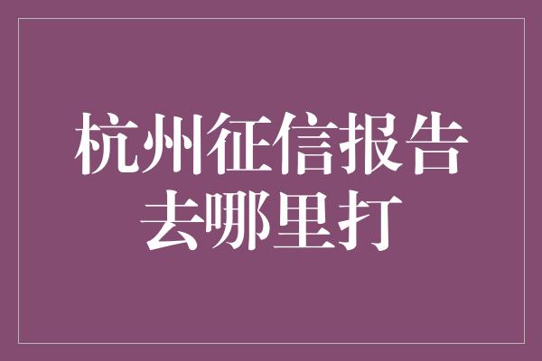 杭州征信报告去哪里打