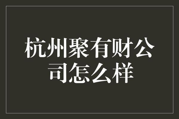 杭州聚有财公司怎么样