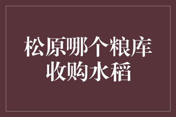 松原哪个粮库收购水稻