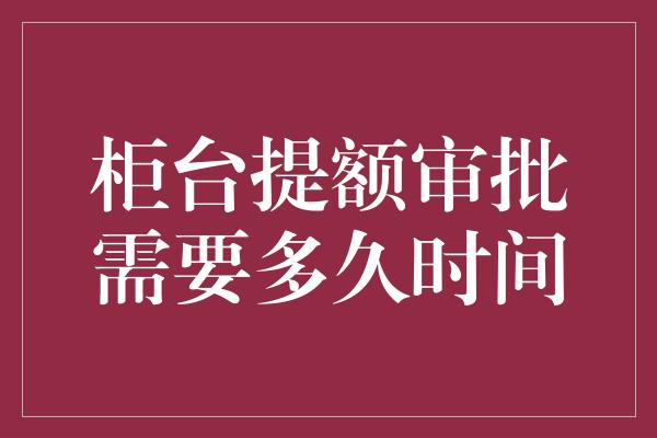 柜台提额审批需要多久时间