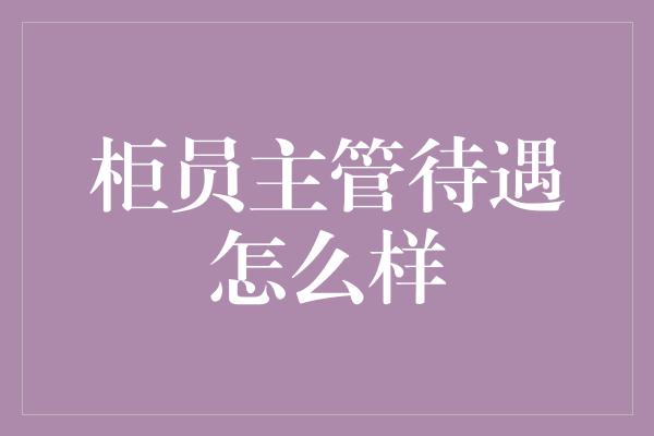 柜员主管待遇怎么样