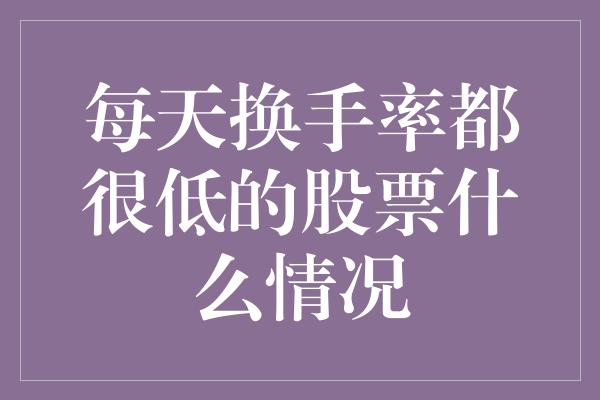 每天换手率都很低的股票什么情况