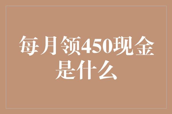 每月领450现金是什么