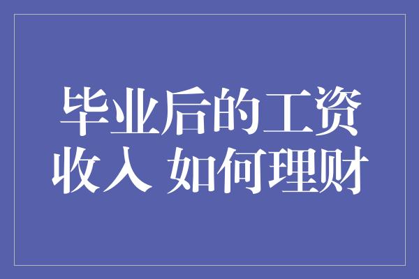 毕业后的工资收入 如何理财