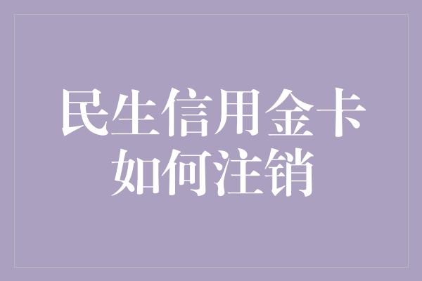 民生信用金卡如何注销