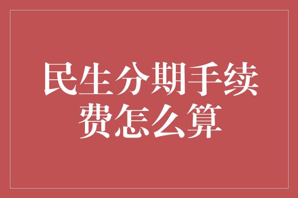 民生分期手续费怎么算