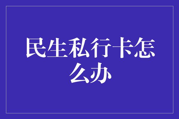 民生私行卡怎么办