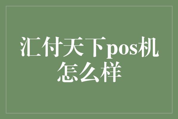 汇付天下pos机怎么样