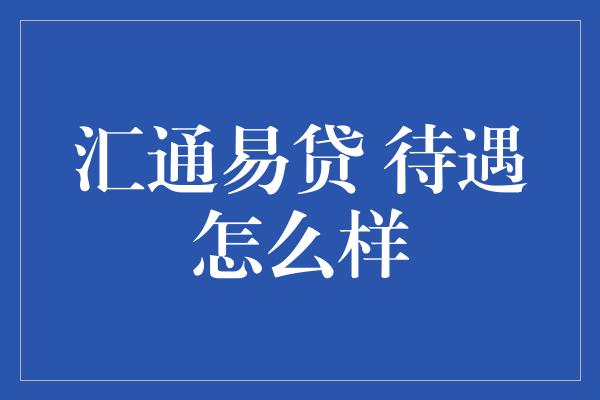 汇通易贷 待遇怎么样