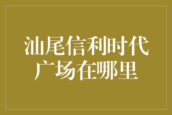 汕尾信利时代广场在哪里