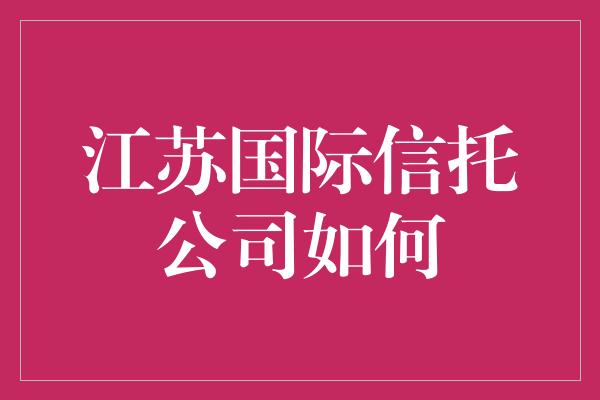 江苏国际信托公司如何