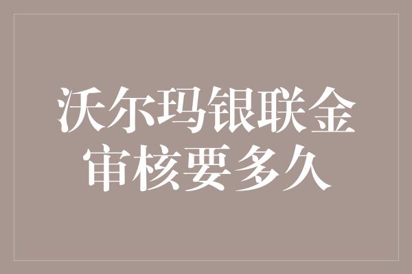 沃尔玛银联金审核要多久