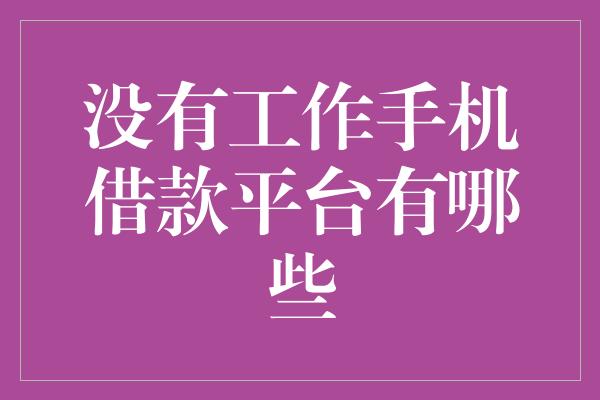 没有工作手机借款平台有哪些