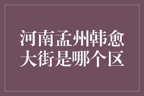 河南孟州韩愈大街是哪个区