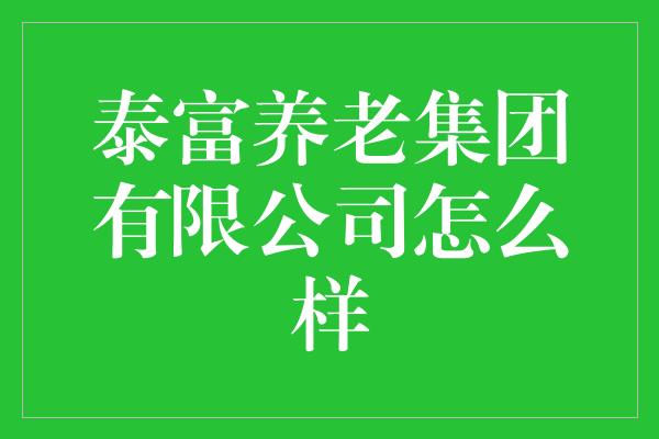 泰富养老集团有限公司怎么样