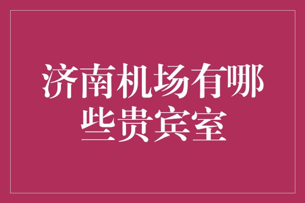 济南机场有哪些贵宾室