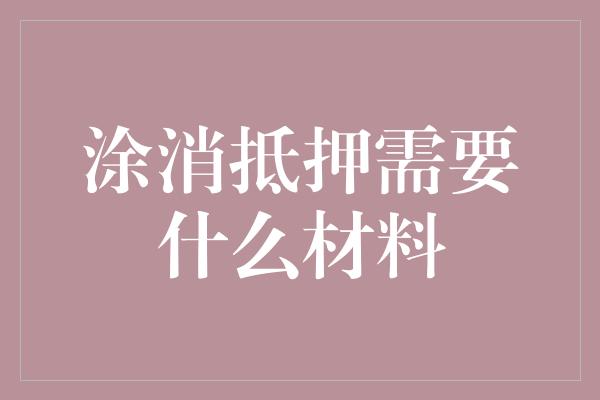 涂消抵押需要什么材料