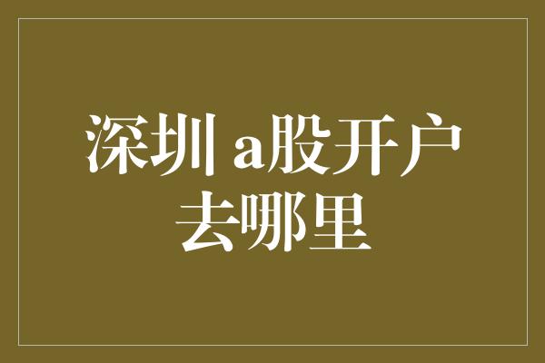 深圳 a股开户去哪里