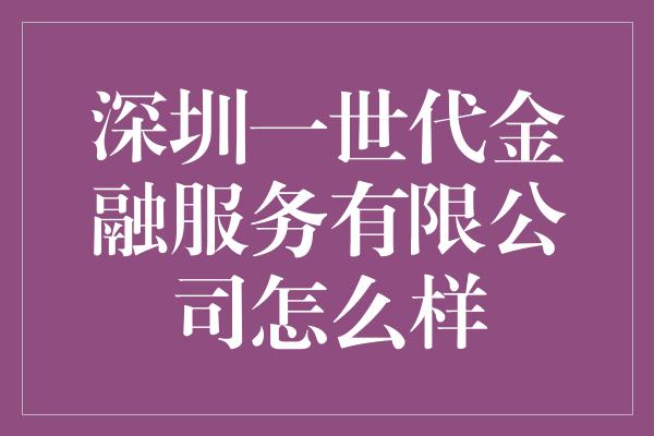 深圳一世代金融服务有限公司怎么样